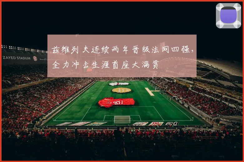 兹维列夫连续两年晋级法网四强，全力冲击生涯首座大满贯