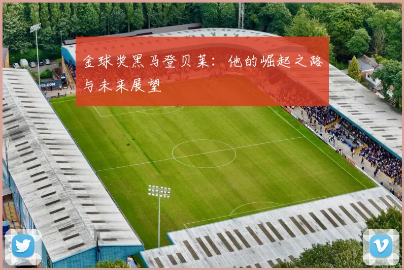 金球奖黑马登贝莱:他的崛起之路与未来展望
