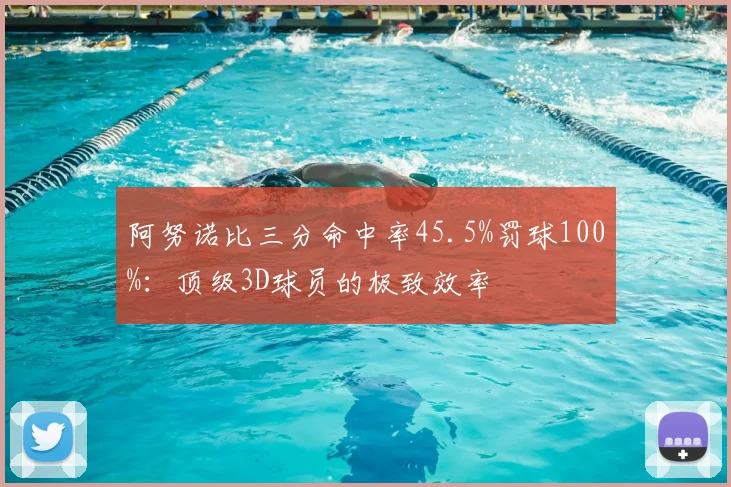 阿努诺比三分命中率45.5%罚球100%：顶级3D球员的极致效率