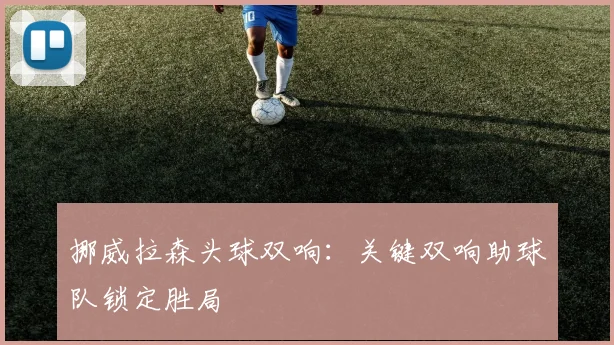 挪威拉森头球双响：关键双响助球队锁定胜局