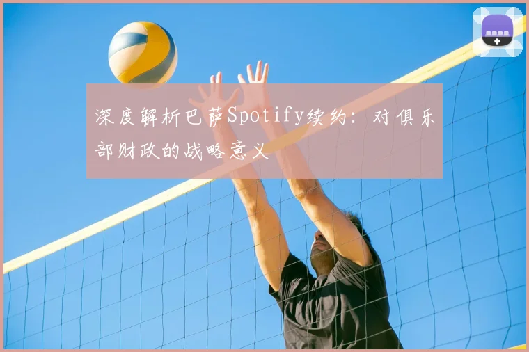 深度解析巴萨Spotify续约：对俱乐部财政的战略意义
