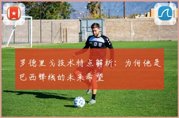 罗德里戈技术特点解析:为何他是巴西锋线的未来希望