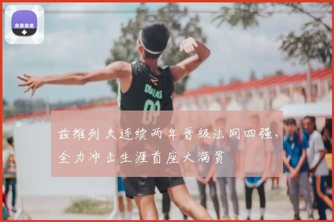 兹维列夫连续两年晋级法网四强，全力冲击生涯首座大满贯
