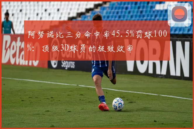 阿努诺比三分命中率45.5%罚球100%:顶级3D球员的极致效率