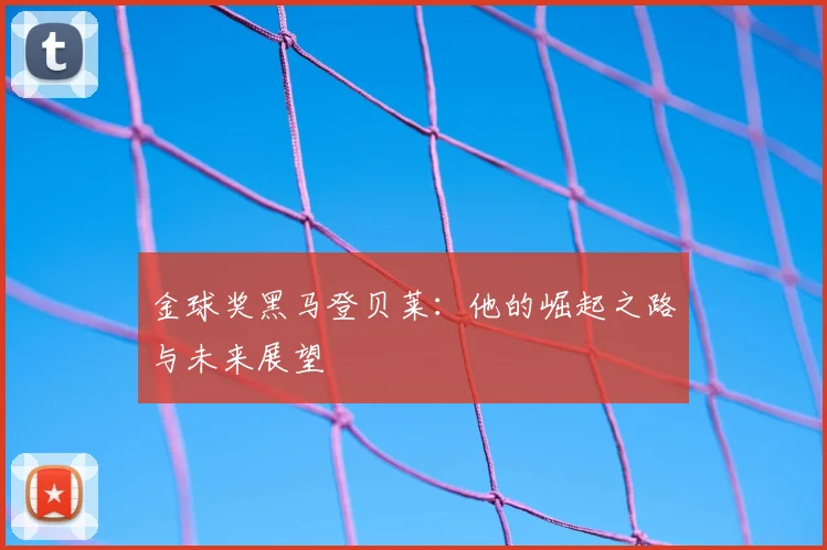 金球奖黑马登贝莱:他的崛起之路与未来展望