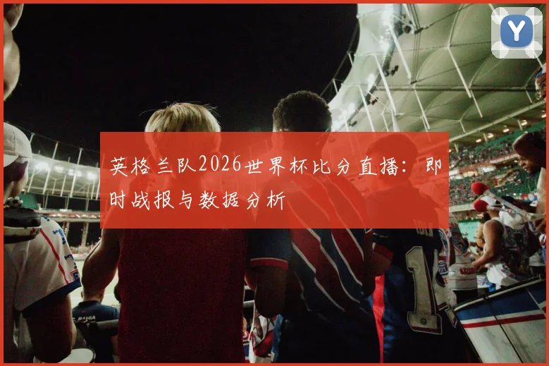 英格兰队2026世界杯比分直播：即时战报与数据分析