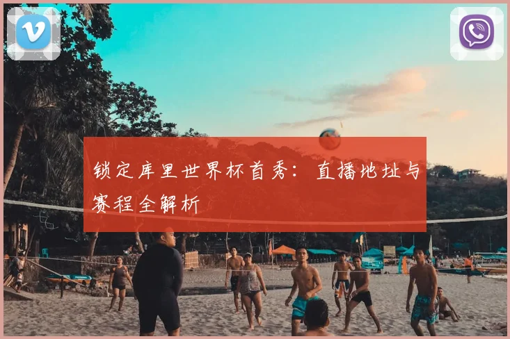 锁定库里世界杯首秀：直播地址与赛程全解析