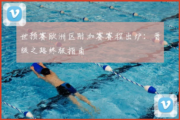 世预赛欧洲区附加赛赛程出炉：晋级之路终极指南