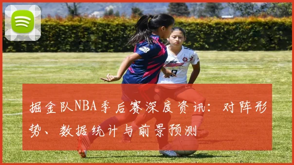 掘金队NBA季后赛深度资讯:对阵形势、数据统计与前景预测
