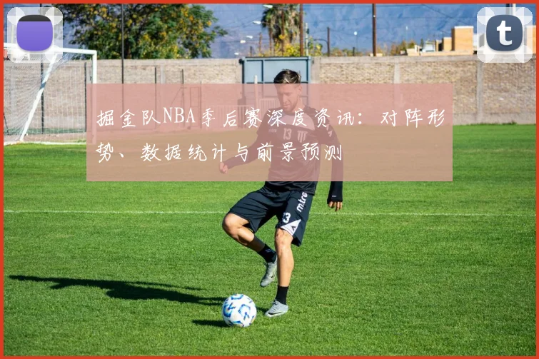 掘金队NBA季后赛深度资讯:对阵形势、数据统计与前景预测